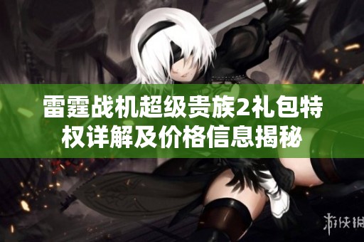 雷霆战机超级贵族2礼包特权详解及价格信息揭秘