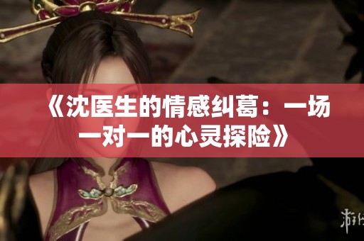 《沈医生的情感纠葛：一场一对一的心灵探险》