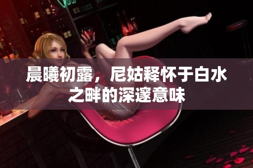 晨曦初露，尼姑释怀于白水之畔的深邃意味