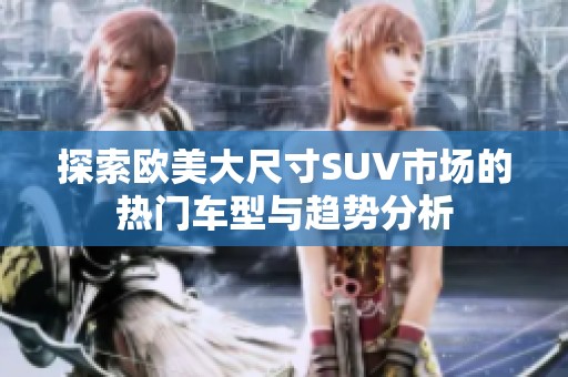 探索欧美大尺寸SUV市场的热门车型与趋势分析
