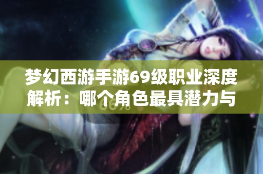 梦幻西游手游69级职业深度解析：哪个角色最具潜力与优势