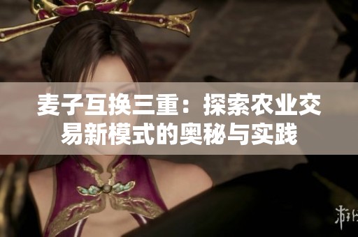 麦子互换三重：探索农业交易新模式的奥秘与实践