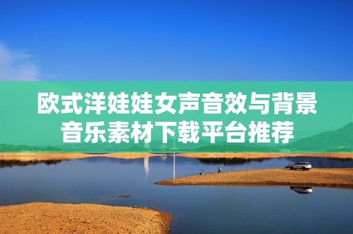 欧式洋娃娃女声音效与背景音乐素材下载平台推荐