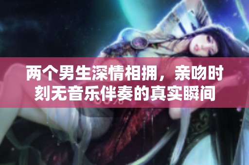 两个男生深情相拥，亲吻时刻无音乐伴奏的真实瞬间