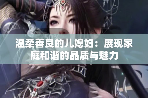 温柔善良的儿媳妇：展现家庭和谐的品质与魅力