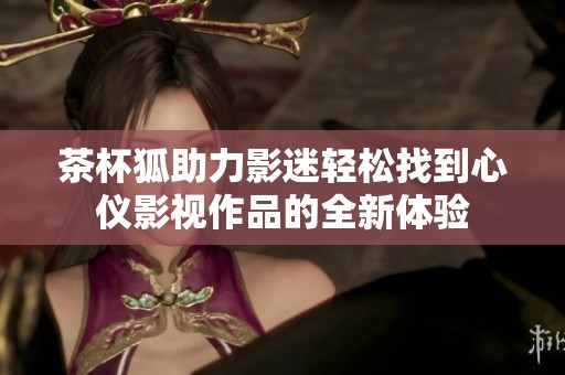 茶杯狐助力影迷轻松找到心仪影视作品的全新体验