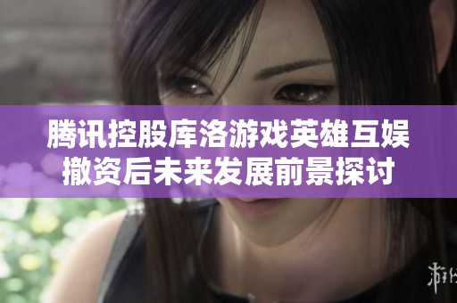 腾讯控股库洛游戏英雄互娱撤资后未来发展前景探讨