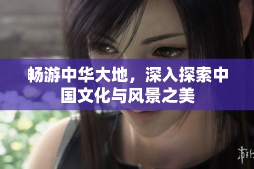 畅游中华大地，深入探索中国文化与风景之美