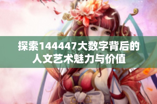 探索144447大数字背后的人文艺术魅力与价值