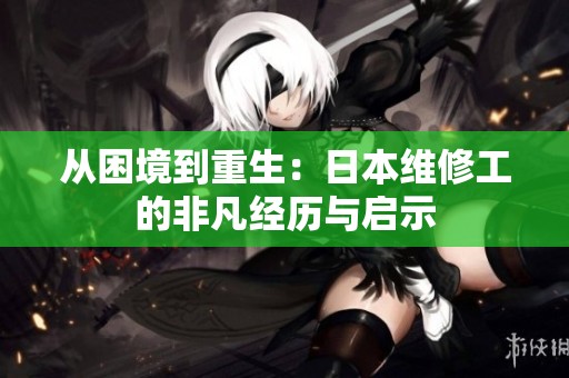 从困境到重生：日本维修工的非凡经历与启示