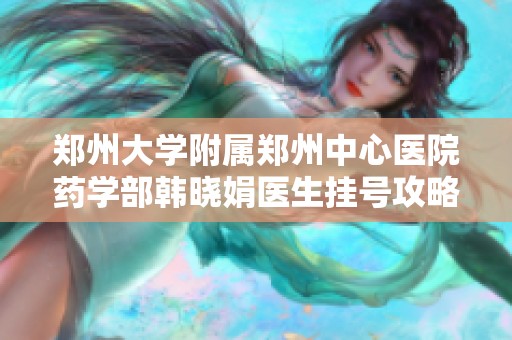 郑州大学附属郑州中心医院药学部韩晓娟医生挂号攻略