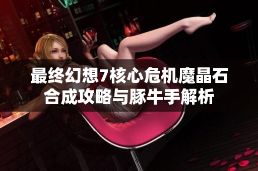 最终幻想7核心危机魔晶石合成攻略与豚牛手解析