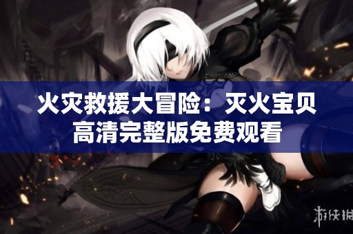 火灾救援大冒险：灭火宝贝高清完整版免费观看