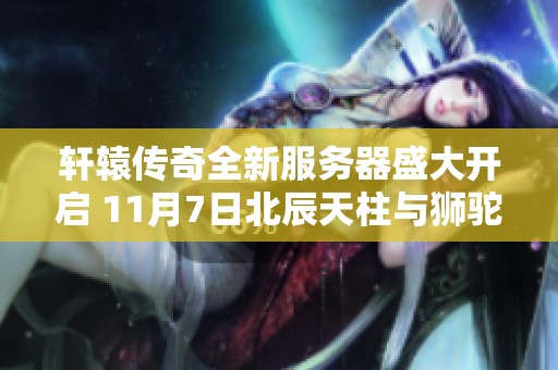 轩辕传奇全新服务器盛大开启 11月7日北辰天柱与狮驼岭震撼登场