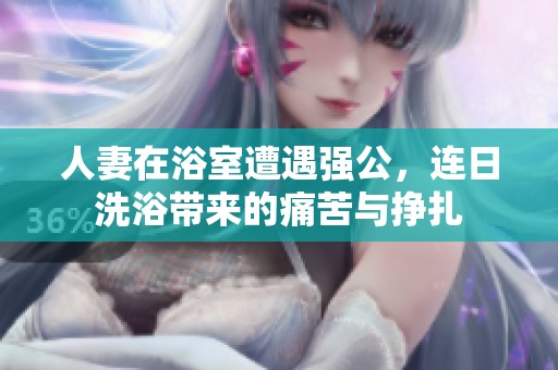 人妻在浴室遭遇强公，连日洗浴带来的痛苦与挣扎