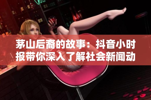 茅山后裔的故事：抖音小时报带你深入了解社会新闻动态