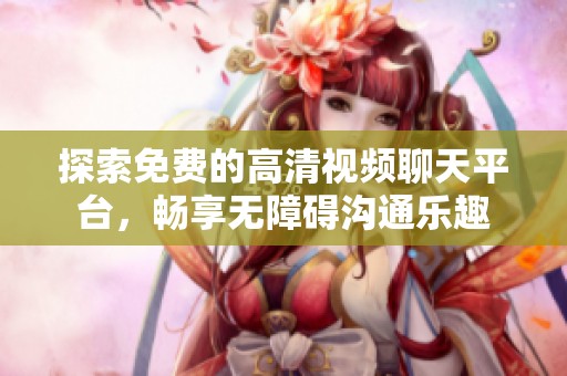 探索免费的高清视频聊天平台，畅享无障碍沟通乐趣