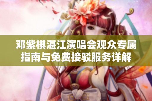 邓紫棋湛江演唱会观众专属指南与免费接驳服务详解