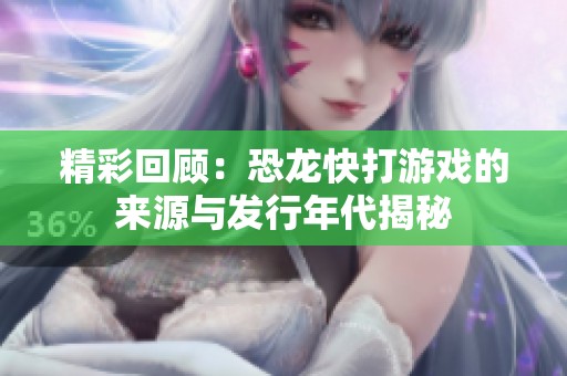 精彩回顾：恐龙快打游戏的来源与发行年代揭秘