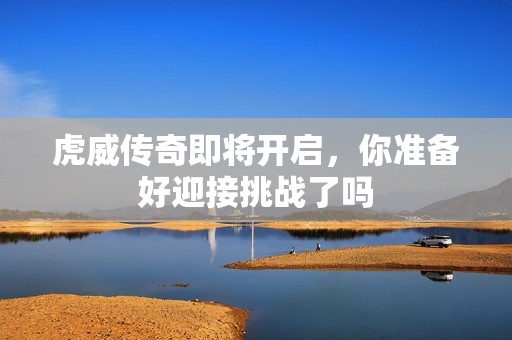 虎威传奇即将开启，你准备好迎接挑战了吗
