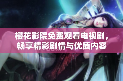 樱花影院免费观看电视剧，畅享精彩剧情与优质内容