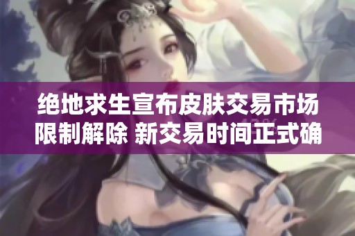 绝地求生宣布皮肤交易市场限制解除 新交易时间正式确定