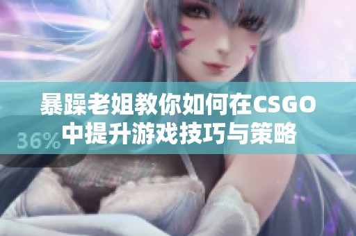 暴躁老姐教你如何在CSGO中提升游戏技巧与策略