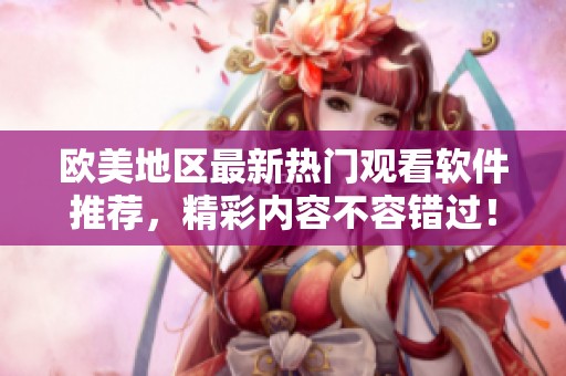 欧美地区最新热门观看软件推荐，精彩内容不容错过！