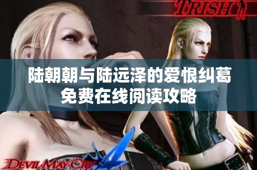陆朝朝与陆远泽的爱恨纠葛免费在线阅读攻略