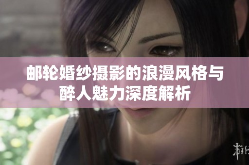 邮轮婚纱摄影的浪漫风格与醉人魅力深度解析