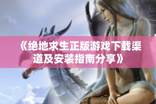 《绝地求生正版游戏下载渠道及安装指南分享》