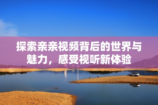探索亲亲视频背后的世界与魅力，感受视听新体验