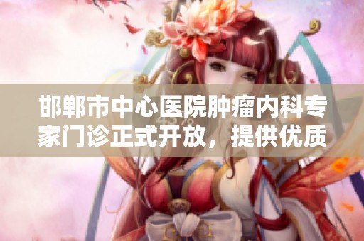 邯郸市中心医院肿瘤内科专家门诊正式开放，提供优质医疗服务
