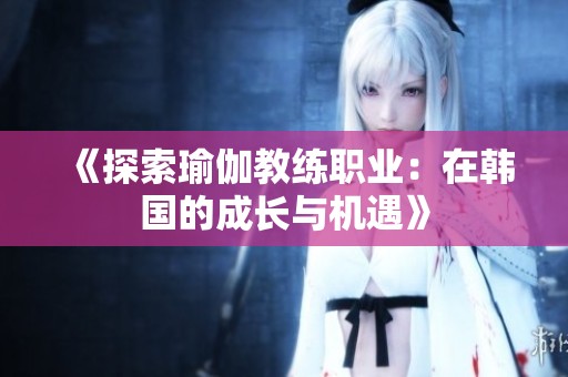 《探索瑜伽教练职业：在韩国的成长与机遇》
