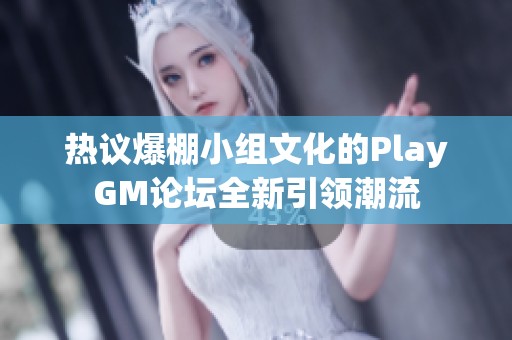 热议爆棚小组文化的PlayGM论坛全新引领潮流