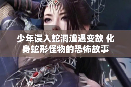 少年误入蛇洞遭遇变故 化身蛇形怪物的恐怖故事