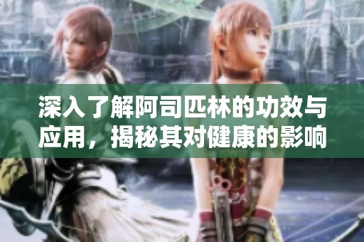 深入了解阿司匹林的功效与应用，揭秘其对健康的影响