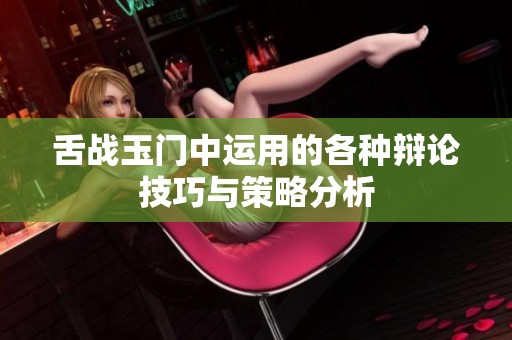 舌战玉门中运用的各种辩论技巧与策略分析