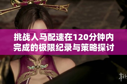 挑战人马配速在120分钟内完成的极限纪录与策略探讨