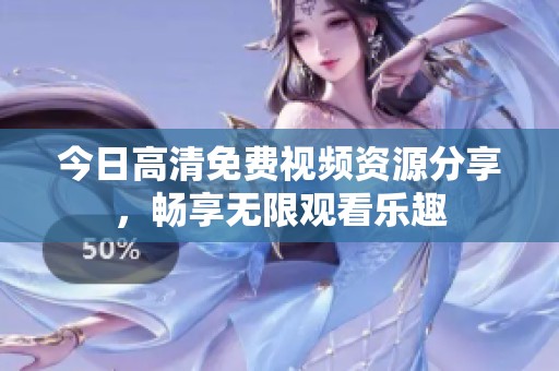 今日高清免费视频资源分享，畅享无限观看乐趣