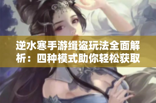逆水寒手游缉盗玩法全面解析：四种模式助你轻松获取丰厚奖励