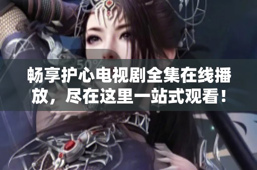 畅享护心电视剧全集在线播放，尽在这里一站式观看！