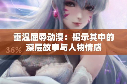 重温屈辱动漫：揭示其中的深层故事与人物情感