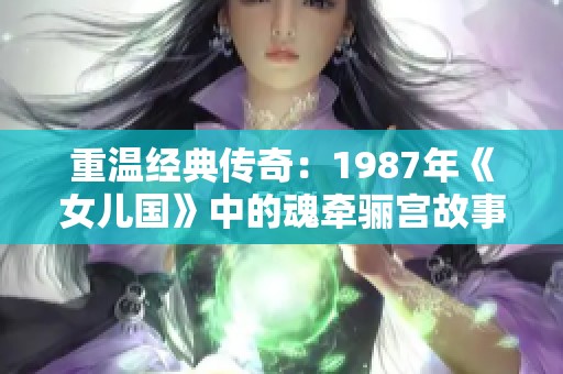 重温经典传奇：1987年《女儿国》中的魂牵骊宫故事