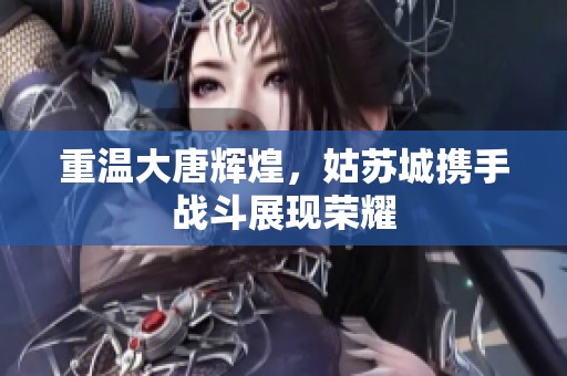 重温大唐辉煌，姑苏城携手战斗展现荣耀