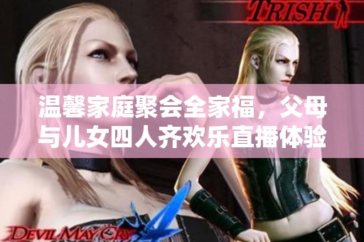 温馨家庭聚会全家福，父母与儿女四人齐欢乐直播体验