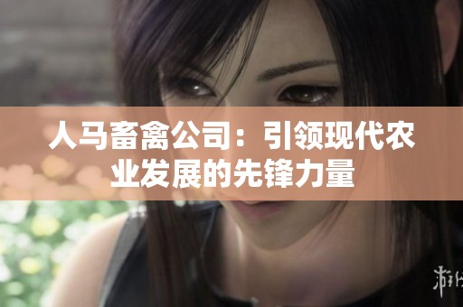 人马畜禽公司：引领现代农业发展的先锋力量