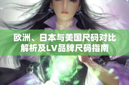 欧洲、日本与美国尺码对比解析及LV品牌尺码指南