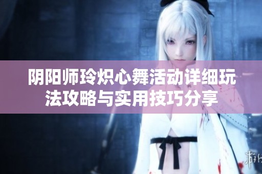 阴阳师玲炽心舞活动详细玩法攻略与实用技巧分享