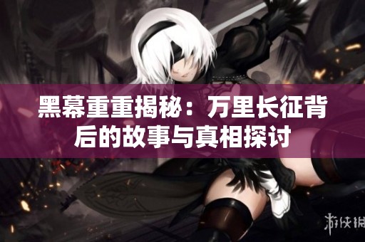 黑幕重重揭秘：万里长征背后的故事与真相探讨